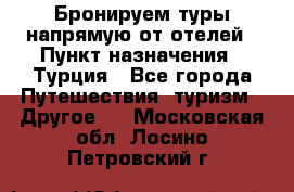 Бронируем туры напрямую от отелей › Пункт назначения ­ Турция - Все города Путешествия, туризм » Другое   . Московская обл.,Лосино-Петровский г.